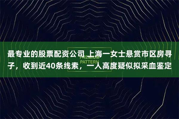 最专业的股票配资公司 上海一女士悬赏市区房寻子，收到近40条线索，一人高度疑似拟采血鉴定