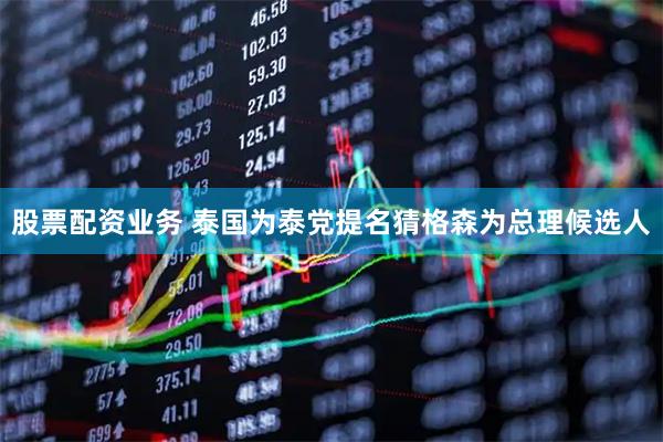 股票配资业务 泰国为泰党提名猜格森为总理候选人