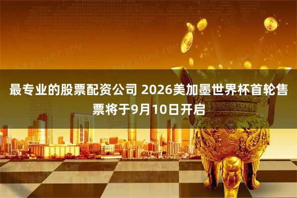 最专业的股票配资公司 2026美加墨世界杯首轮售票将于9月10日开启