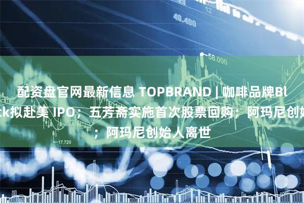 配资盘官网最新信息 TOPBRAND | 咖啡品牌Black Rock拟赴美 IPO；五芳斋实施首次股票回购；阿玛尼创始人离世