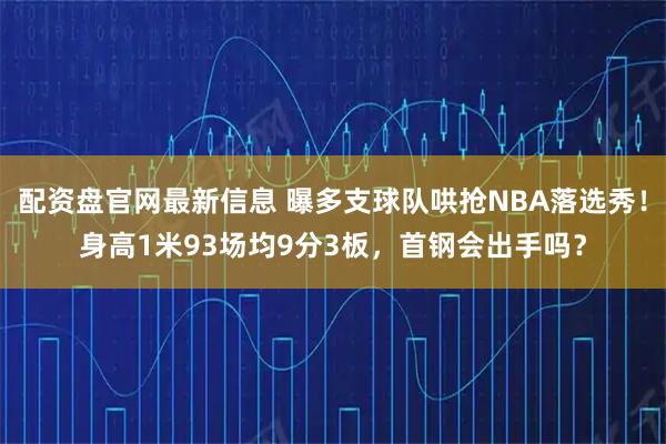 配资盘官网最新信息 曝多支球队哄抢NBA落选秀！身高1米93场均9分3板，首钢会出手吗？