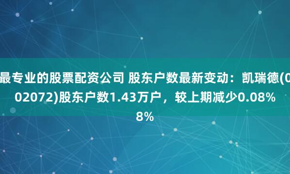 最专业的股票配资公司 股东户数最新变动：凯瑞德(002072)股东户数1.43万户，较上期减少0.08%
