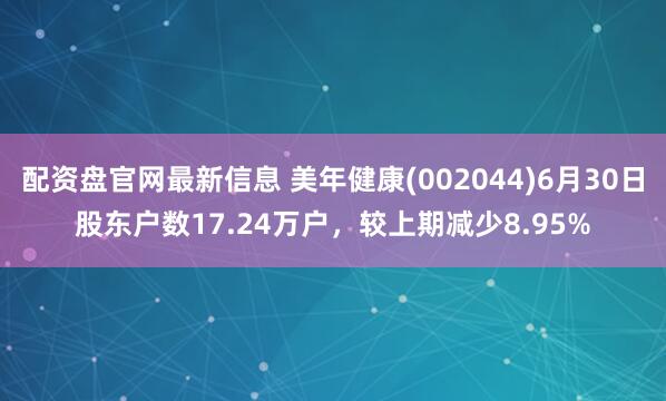 配资盘官网最新信息 美年健康(002044)6月30日股东户数17.24万户，较上期减少8.95%