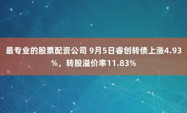 最专业的股票配资公司 9月5日睿创转债上涨4.93%，转股溢价率11.83%