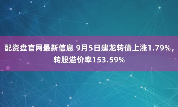配资盘官网最新信息 9月5日建龙转债上涨1.79%，转股溢价率153.59%