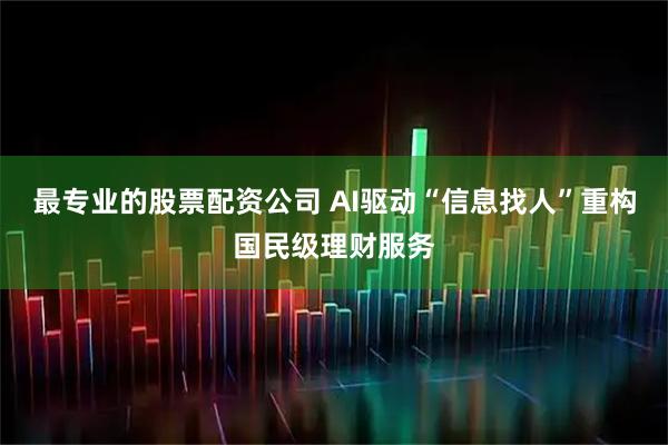 最专业的股票配资公司 AI驱动“信息找人”重构国民级理财服务
