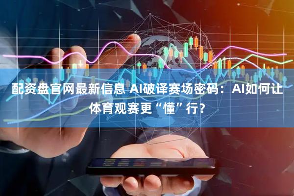 配资盘官网最新信息 AI破译赛场密码：AI如何让体育观赛更“懂”行？