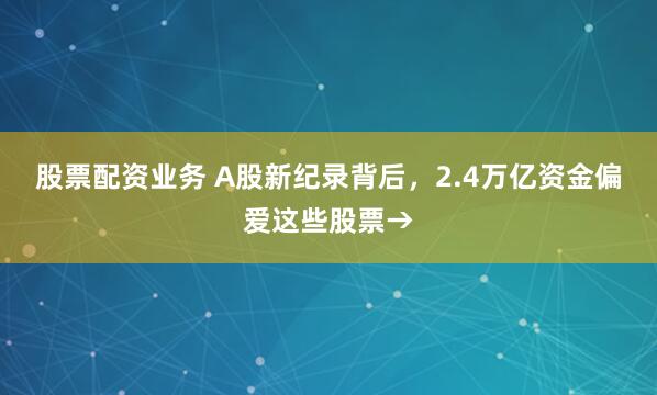 股票配资业务 A股新纪录背后，2.4万亿资金偏爱这些股票→
