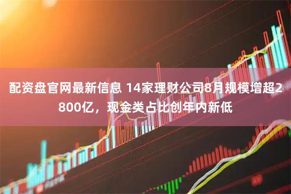 配资盘官网最新信息 14家理财公司8月规模增超2800亿，现金类占比创年内新低