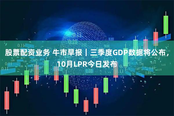 股票配资业务 牛市早报｜三季度GDP数据将公布，10月LPR今日发布