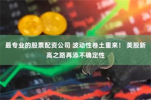 最专业的股票配资公司 波动性卷土重来！ 美股新高之路再添不确定性