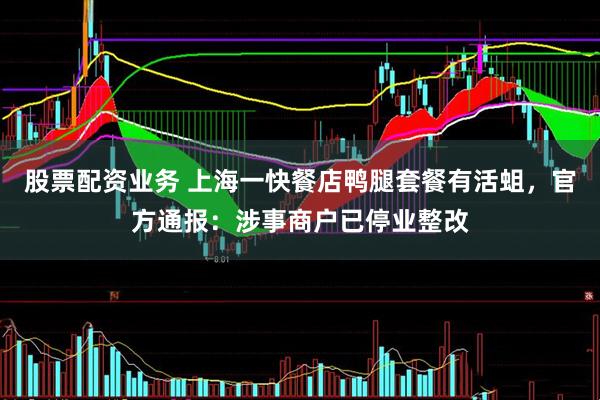 股票配资业务 上海一快餐店鸭腿套餐有活蛆，官方通报：涉事商户已停业整改