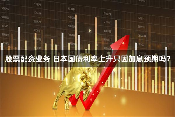 股票配资业务 日本国债利率上升只因加息预期吗？