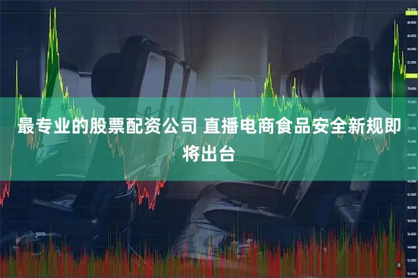 最专业的股票配资公司 直播电商食品安全新规即将出台