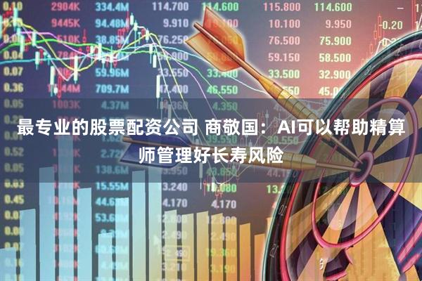 最专业的股票配资公司 商敬国：AI可以帮助精算师管理好长寿风险
