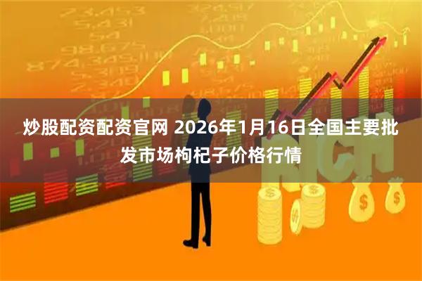 炒股配资配资官网 2026年1月16日全国主要批发市场枸杞子价格行情