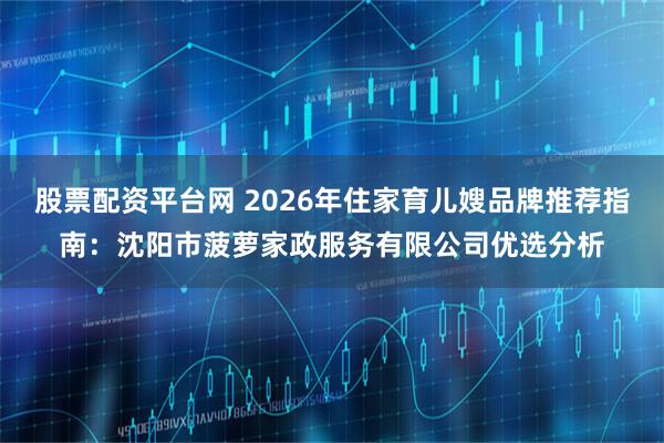 股票配资平台网 2026年住家育儿嫂品牌推荐指南：沈阳市菠萝家政服务有限公司优选分析