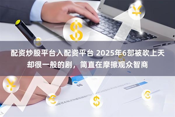 配资炒股平台入配资平台 2025年6部被吹上天却很一般的剧，简直在摩擦观众智商