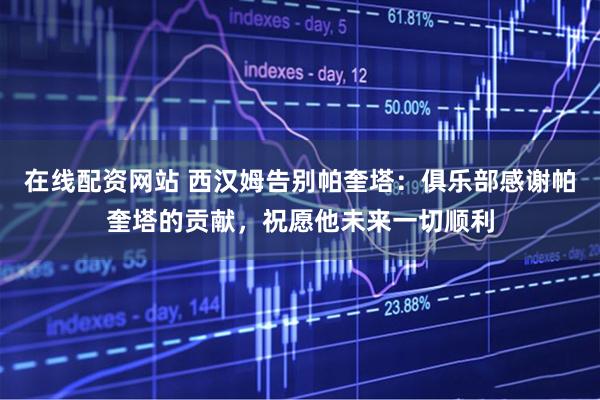 在线配资网站 西汉姆告别帕奎塔：俱乐部感谢帕奎塔的贡献，祝愿他未来一切顺利