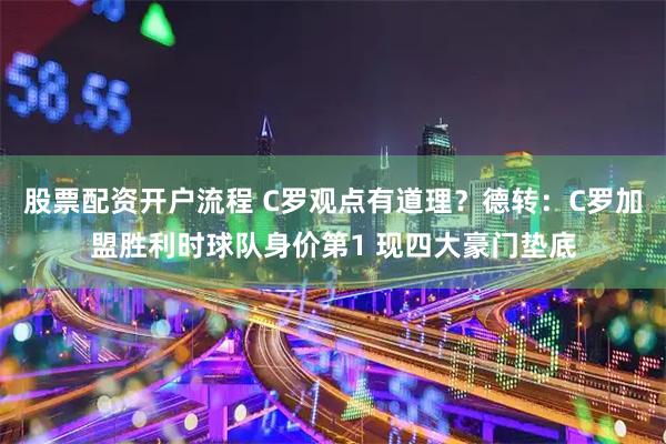 股票配资开户流程 C罗观点有道理？德转：C罗加盟胜利时球队身价第1 现四大豪门垫底