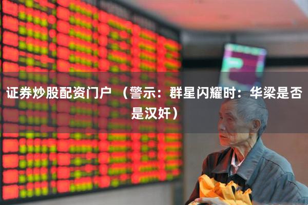证券炒股配资门户 （警示：群星闪耀时：华梁是否是汉奸）