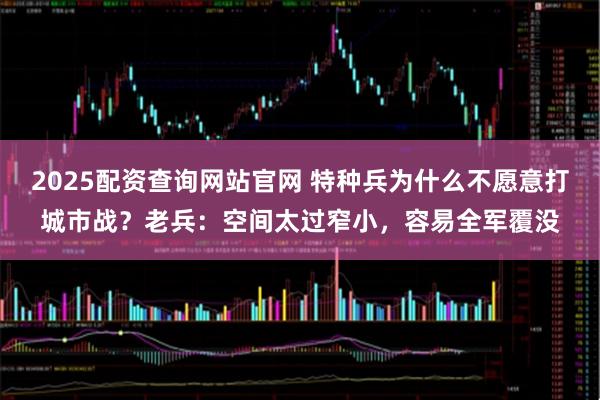 2025配资查询网站官网 特种兵为什么不愿意打城市战？老兵：空间太过窄小，容易全军覆没