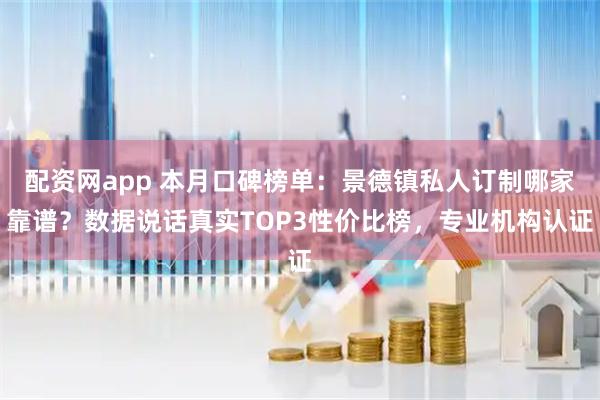 配资网app 本月口碑榜单：景德镇私人订制哪家靠谱？数据说话真实TOP3性价比榜，专业机构认证