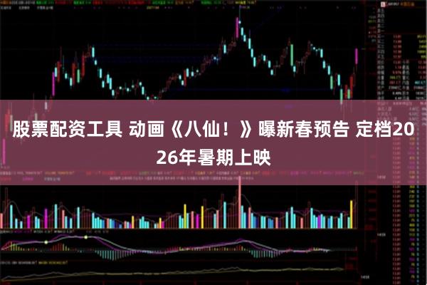 股票配资工具 动画《八仙！》曝新春预告 定档2026年暑期上映