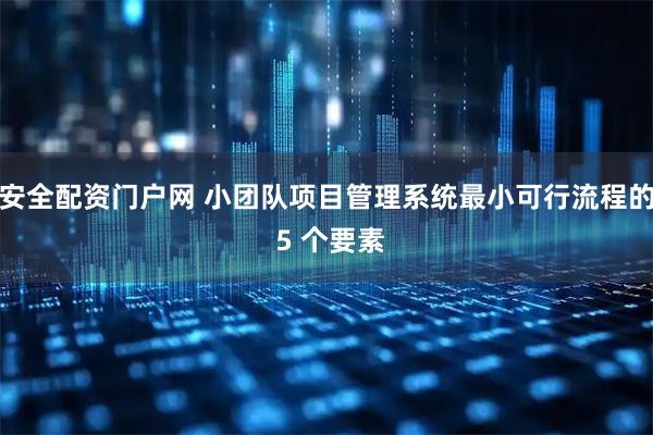 安全配资门户网 小团队项目管理系统最小可行流程的 5 个要素