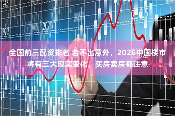 全国前三配资排名 若不出意外，2026中国楼市将有三大现实变化，买房卖房都注意