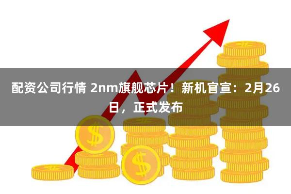 配资公司行情 2nm旗舰芯片！新机官宣：2月26日，正式发布