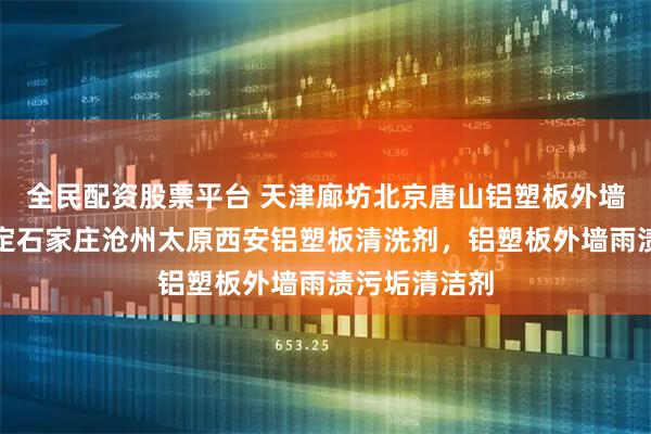 全民配资股票平台 天津廊坊北京唐山铝塑板外墙清洗剂，保定石家庄沧州太原西安铝塑板清洗剂，铝塑板外墙雨渍污垢清洁剂