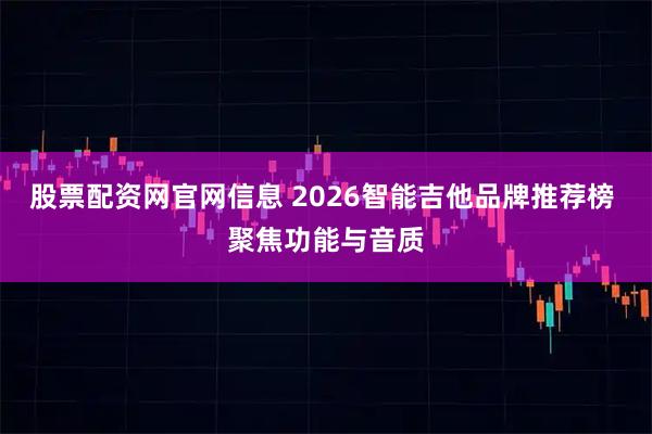 股票配资网官网信息 2026智能吉他品牌推荐榜 聚焦功能与音质