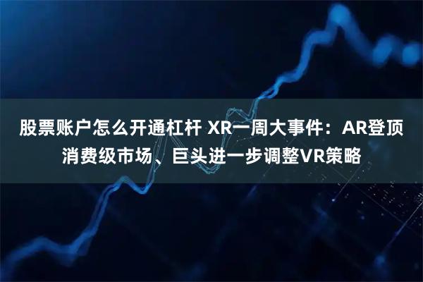 股票账户怎么开通杠杆 XR一周大事件：AR登顶消费级市场、巨头进一步调整VR策略