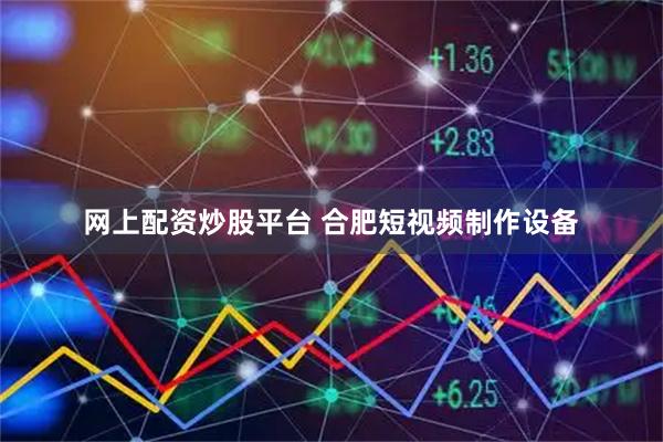 网上配资炒股平台 合肥短视频制作设备