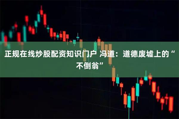 正规在线炒股配资知识门户 冯道：道德废墟上的“不倒翁”