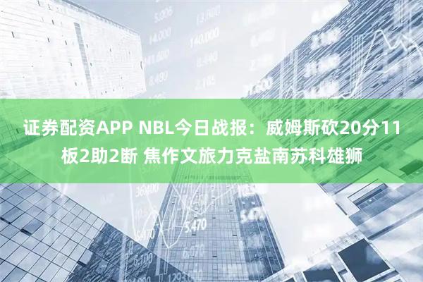 证券配资APP NBL今日战报：威姆斯砍20分11板2助2断 焦作文旅力克盐南苏科雄狮