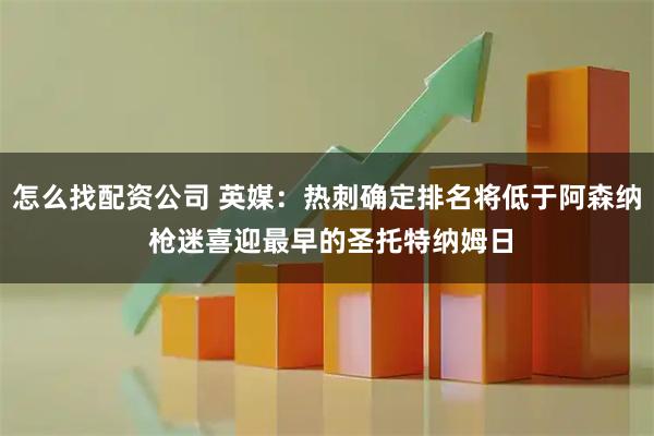 怎么找配资公司 英媒：热刺确定排名将低于阿森纳 枪迷喜迎最早的圣托特纳姆日