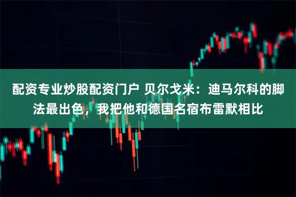 配资专业炒股配资门户 贝尔戈米：迪马尔科的脚法最出色，我把他和德国名宿布雷默相比