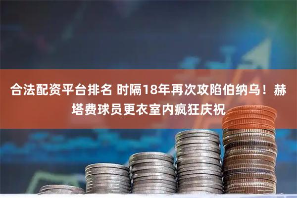 合法配资平台排名 时隔18年再次攻陷伯纳乌！赫塔费球员更衣室内疯狂庆祝