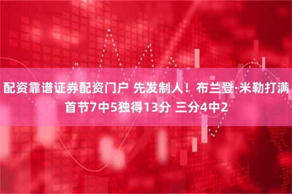 配资靠谱证券配资门户 先发制人！布兰登·米勒打满首节7中5独得13分 三分4中2