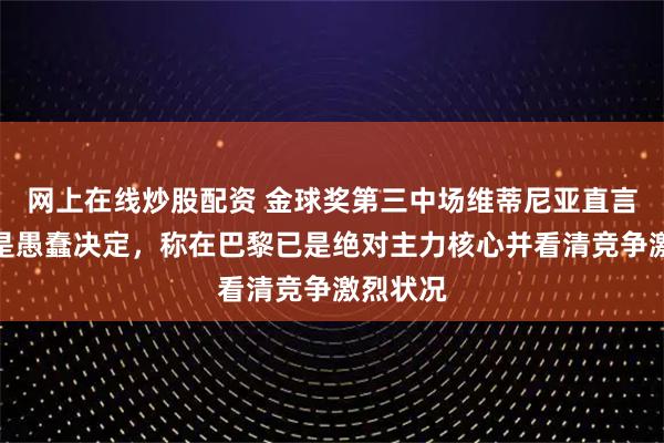 网上在线炒股配资 金球奖第三中场维蒂尼亚直言去皇马是愚蠢决定，称在巴黎已是绝对主力核心并看清竞争激烈状况