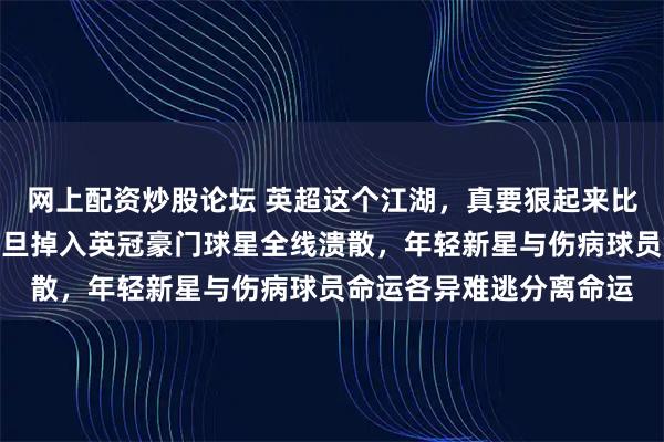 网上配资炒股论坛 英超这个江湖，真要狠起来比宫斗剧还绝情，热刺一旦掉入英冠豪门球星全线溃散，年轻新星与伤病球员命运各异难逃分离命运