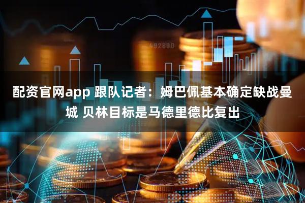 配资官网app 跟队记者：姆巴佩基本确定缺战曼城 贝林目标是马德里德比复出
