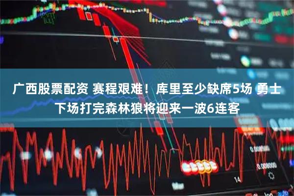 广西股票配资 赛程艰难！库里至少缺席5场 勇士下场打完森林狼将迎来一波6连客