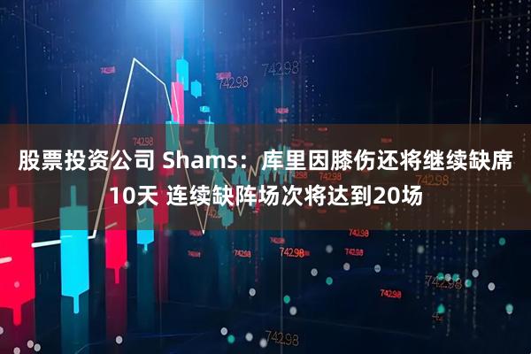 股票投资公司 Shams：库里因膝伤还将继续缺席10天 连续缺阵场次将达到20场