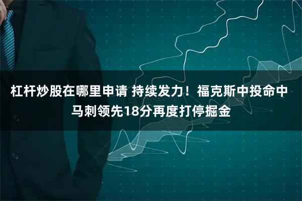 杠杆炒股在哪里申请 持续发力！福克斯中投命中 马刺领先18分再度打停掘金