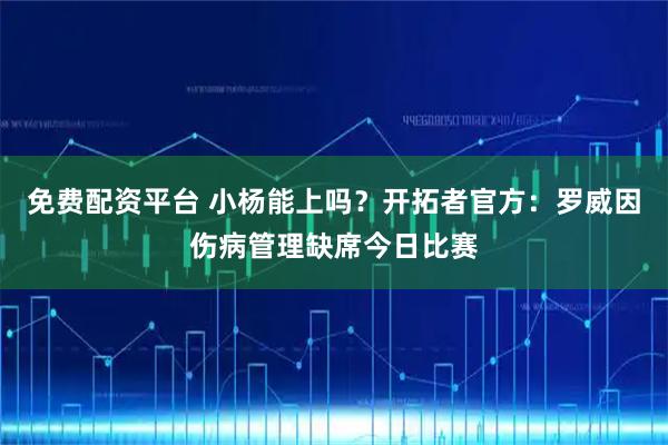 免费配资平台 小杨能上吗？开拓者官方：罗威因伤病管理缺席今日比赛