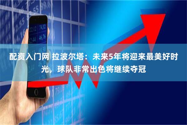 配资入门网 拉波尔塔：未来5年将迎来最美好时光，球队非常出色将继续夺冠
