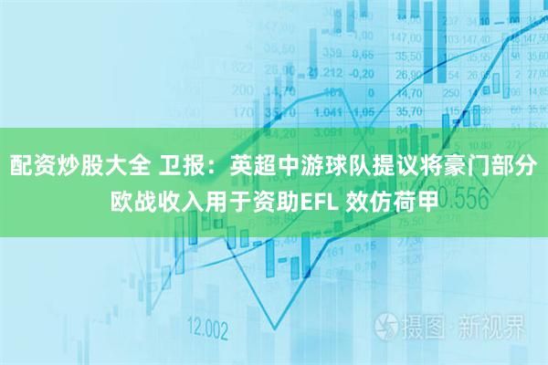配资炒股大全 卫报：英超中游球队提议将豪门部分欧战收入用于资助EFL 效仿荷甲